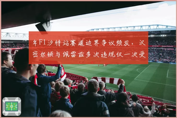 年F1沙特站赛道边界争议频发，汉密尔顿与佩雷兹多次违规仅一次受罚引裁判尺度质疑