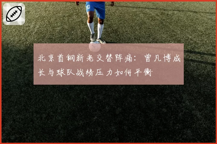 北京首钢新老交替阵痛:曾凡博成长与球队战绩压力如何平衡