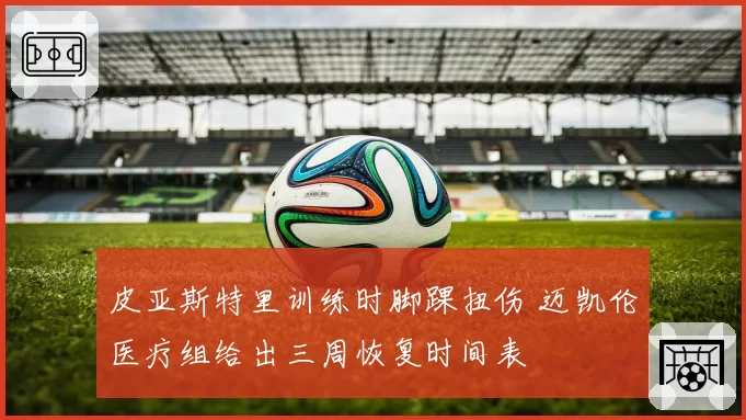 皮亚斯特里训练时脚踝扭伤 迈凯伦医疗组给出三周恢复时间表