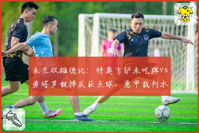米兰双雄德比：特奥飞铲未吃牌vs劳塔罗假摔反获点球，意甲裁判水平再遭质疑