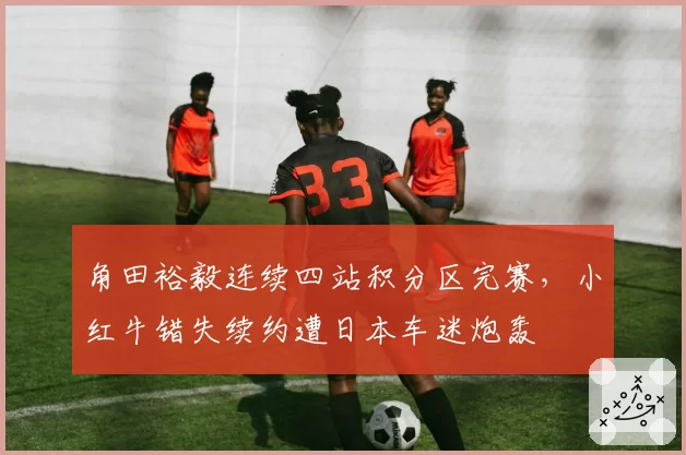角田裕毅连续四站积分区完赛，小红牛错失续约遭日本车迷炮轰