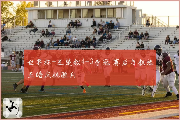 世界杯-王楚钦4-3夺冠 赛后与教练王皓庆祝胜利