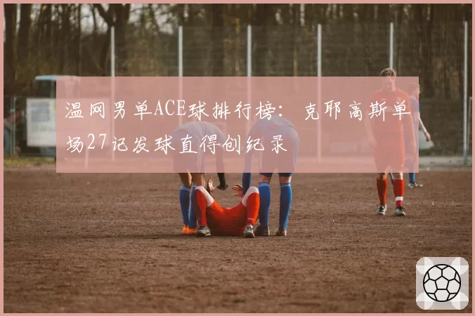 温网男单ACE球排行榜：克耶高斯单场27记发球直得创纪录
