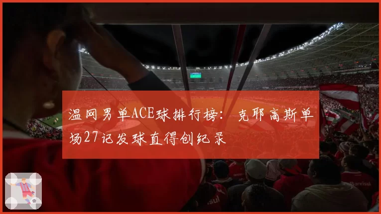 温网男单ACE球排行榜：克耶高斯单场27记发球直得创纪录