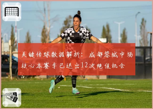 关键传球数据解析：成都蓉城中场核心本赛季已送出12次绝佳机会