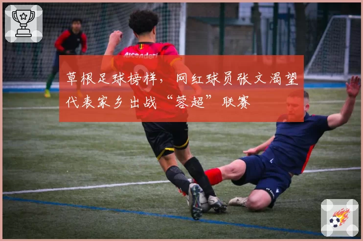 草根足球榜样，网红球员张文渴望代表家乡出战“蓉超”联赛