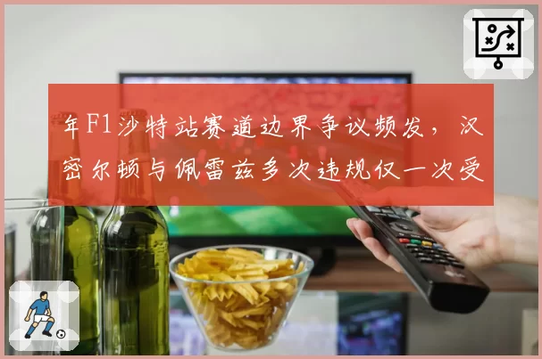 年F1沙特站赛道边界争议频发，汉密尔顿与佩雷兹多次违规仅一次受罚引裁判尺度质疑