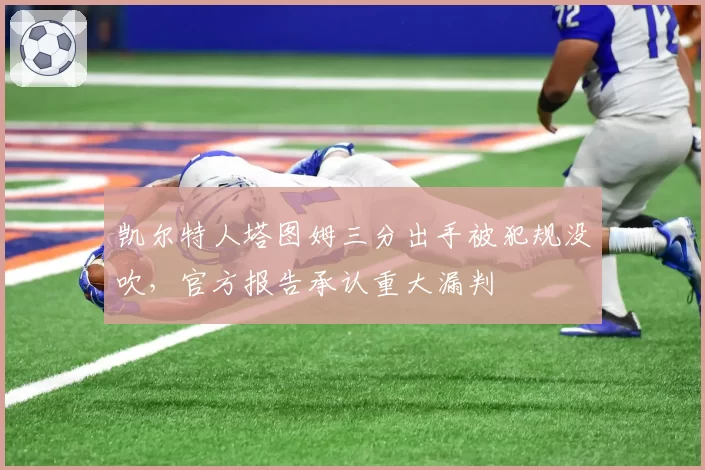 凯尔特人塔图姆三分出手被犯规没吹,官方报告承认重大漏判