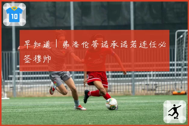 早知道｜弗洛伦蒂诺承诺若连任必签穆帅