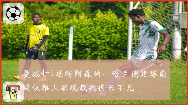 曼城4-1逆转阿森纳，哈兰德进球前疑似推人犯规裁判视而不见
