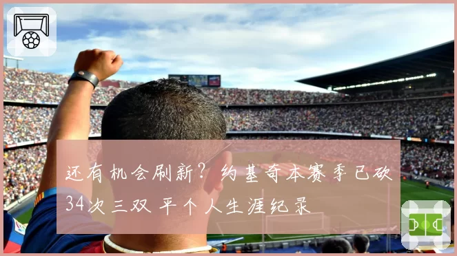 还有机会刷新？约基奇本赛季已砍34次三双 平个人生涯纪录