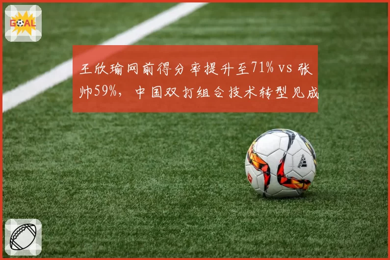 王欣瑜网前得分率提升至71% vs 张帅59%，中国双打组合技术转型见成效