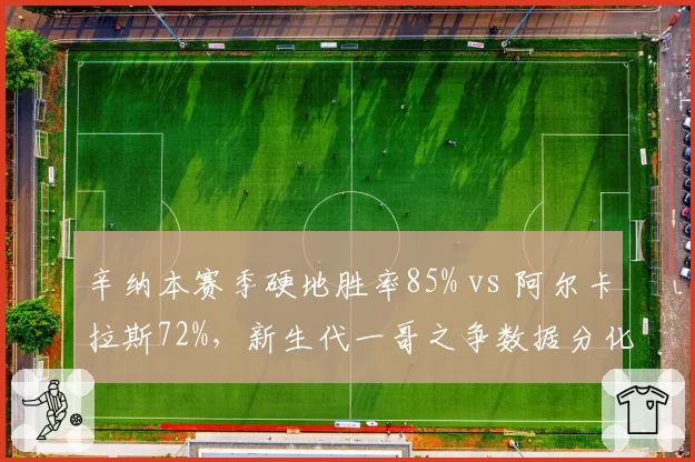 辛纳本赛季硬地胜率85% vs 阿尔卡拉斯72%,新生代一哥之争数据分化