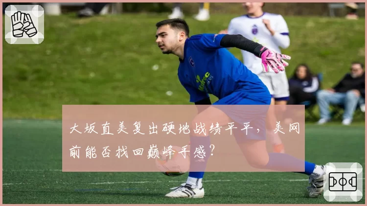大坂直美复出硬地战绩平平，美网前能否找回巅峰手感？