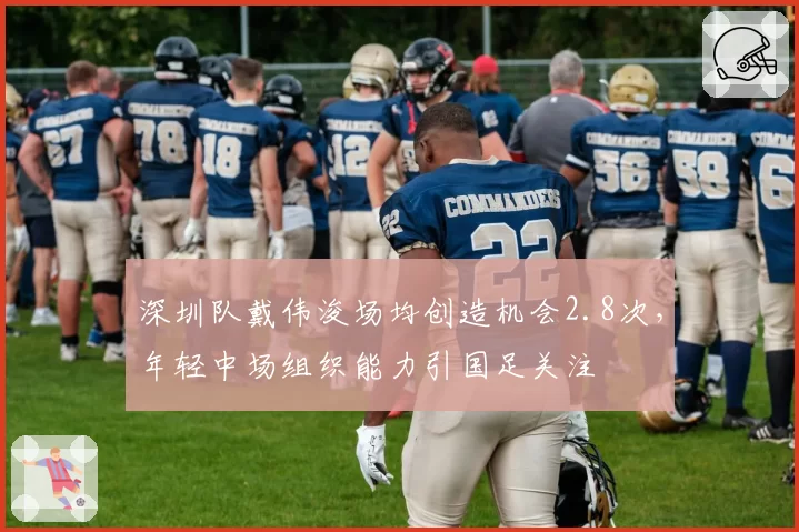 深圳队戴伟浚场均创造机会2.8次,年轻中场组织能力引国足关注