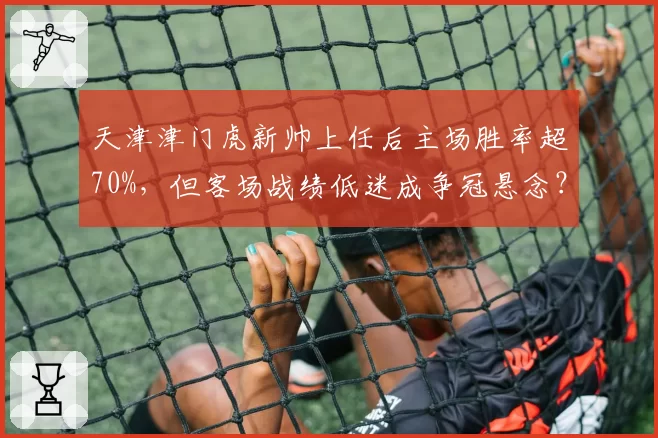 天津津门虎新帅上任后主场胜率超70%，但客场战绩低迷成争冠悬念？