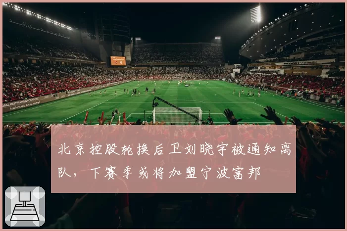北京控股轮换后卫刘晓宇被通知离队,下赛季或将加盟宁波富邦