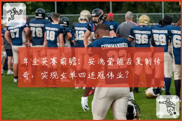 年全英赛前瞻：安洗莹能否复制传奇，实现女单四连冠伟业？