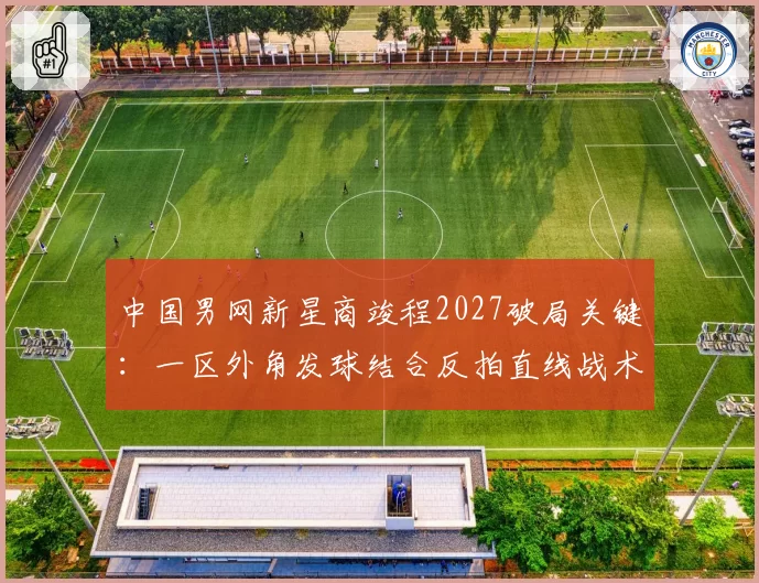 中国男网新星商竣程2027破局关键：一区外角发球结合反拍直线战术体系