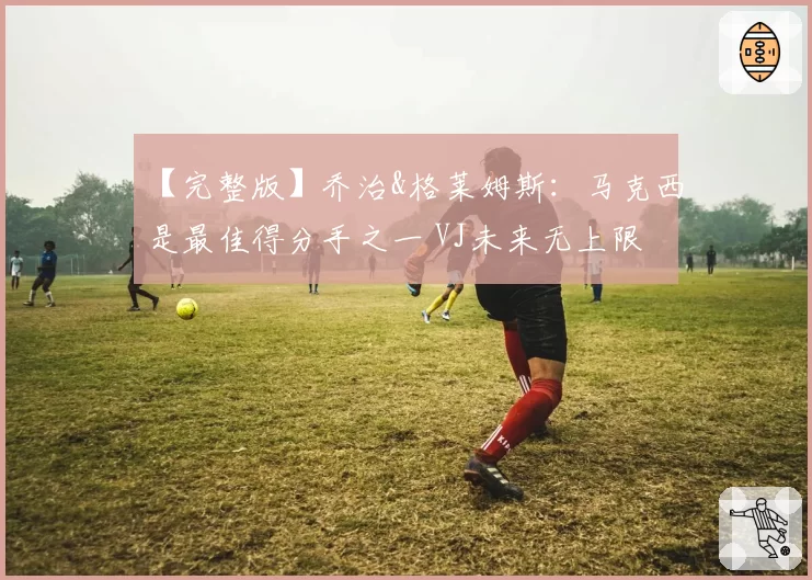 【完整版】乔治&格莱姆斯：马克西是最佳得分手之一 VJ未来无上限