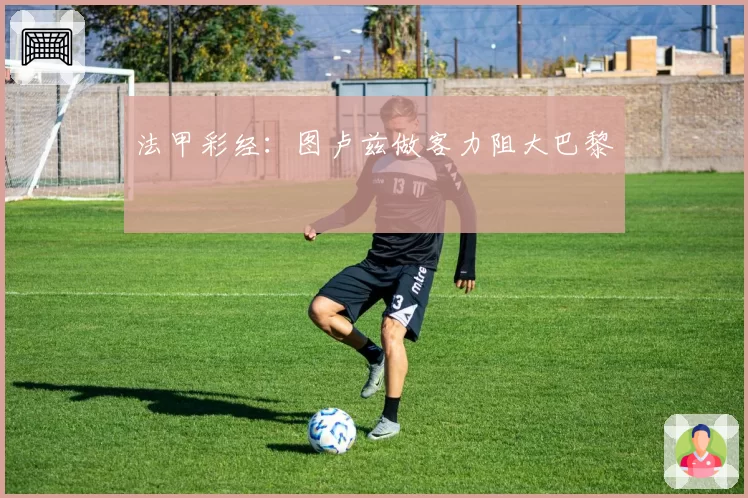 法甲彩经：图卢兹做客力阻大巴黎
