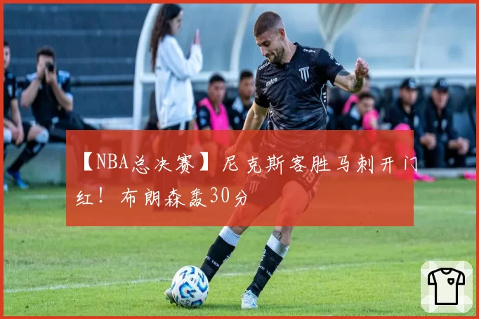 【NBA总决赛】尼克斯客胜马刺开门红！布朗森轰30分