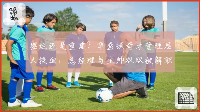 摆烂还是重建？华盛顿奇才管理层大换血，总经理与主帅双双被解职