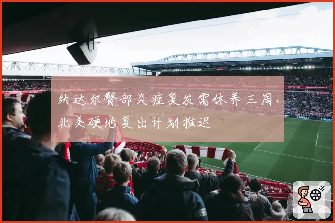纳达尔臀部炎症复发需休养三周，北美硬地复出计划推迟