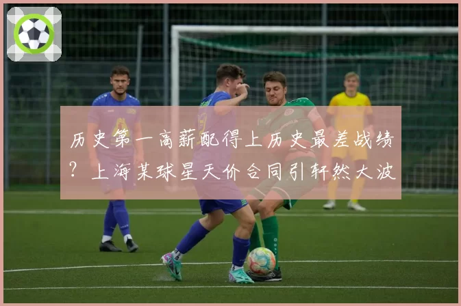 历史第一高薪配得上历史最差战绩？上海某球星天价合同引轩然大波