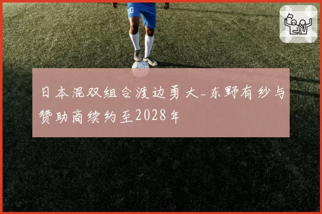 日本混双组合渡边勇大_东野有纱与赞助商续约至2028年