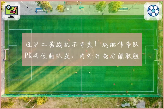 辽沪二番战机不可失！赵继伟率队PK两位前队友，内外开花方能取胜