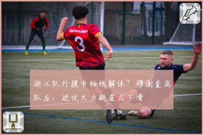浙江队外援中轴线解体？穆谢奎离队后，进攻火力断崖式下滑
