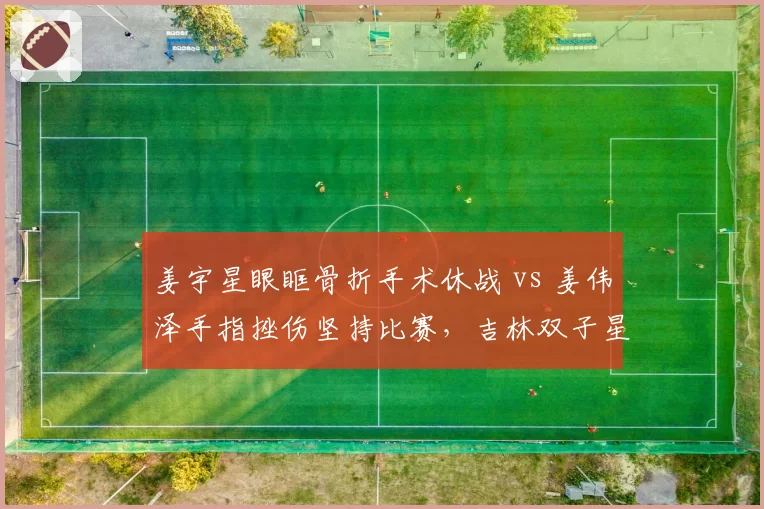 姜宇星眼眶骨折手术休战 vs 姜伟泽手指挫伤坚持比赛，吉林双子星伤病应对策略迥异