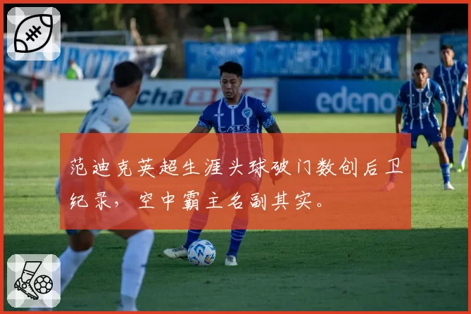 范迪克英超生涯头球破门数创后卫纪录,空中霸主名副其实。