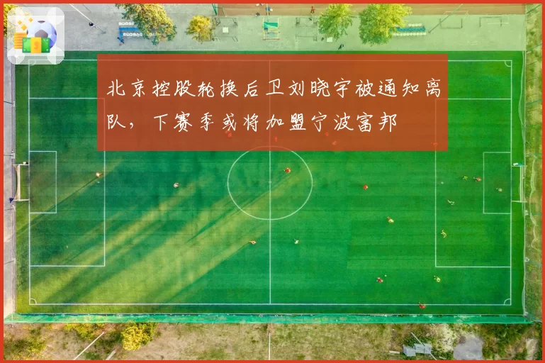 北京控股轮换后卫刘晓宇被通知离队,下赛季或将加盟宁波富邦