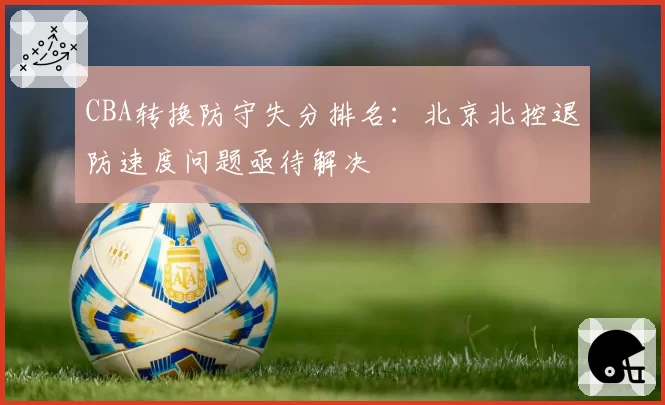 CBA转换防守失分排名：北京北控退防速度问题亟待解决