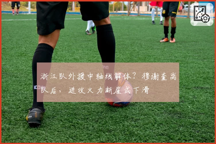 浙江队外援中轴线解体？穆谢奎离队后，进攻火力断崖式下滑