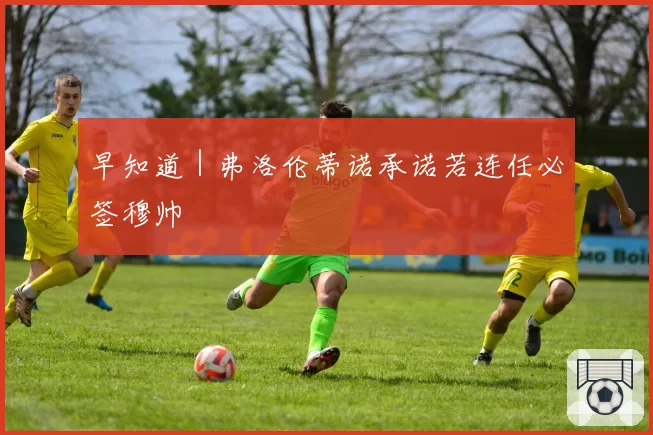 早知道｜弗洛伦蒂诺承诺若连任必签穆帅