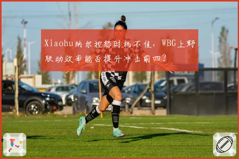 Xiaohu纳尔控怒时机不佳,WBG上野联动效率能否提升冲击前四?