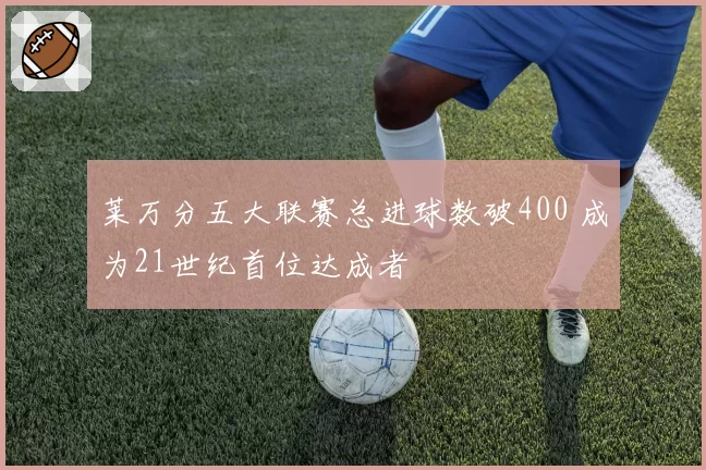 莱万分五大联赛总进球数破400 成为21世纪首位达成者