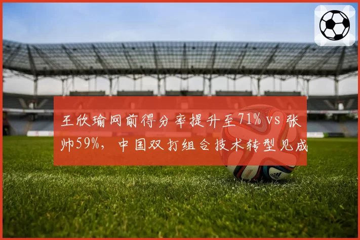 王欣瑜网前得分率提升至71% vs 张帅59%，中国双打组合技术转型见成效