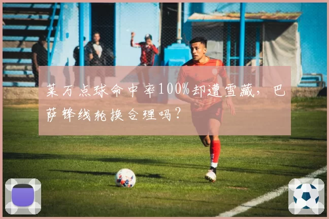 莱万点球命中率100%却遭雪藏，巴萨锋线轮换合理吗？