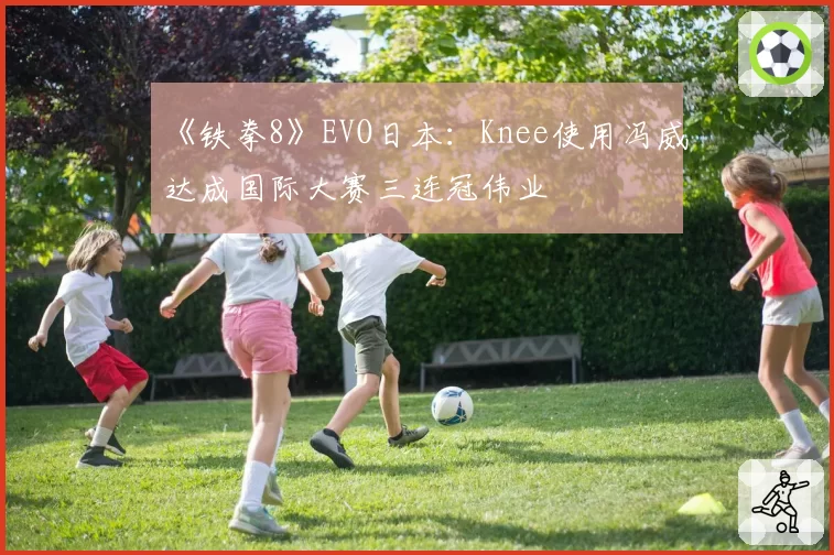 《铁拳8》EVO日本：Knee使用冯威达成国际大赛三连冠伟业