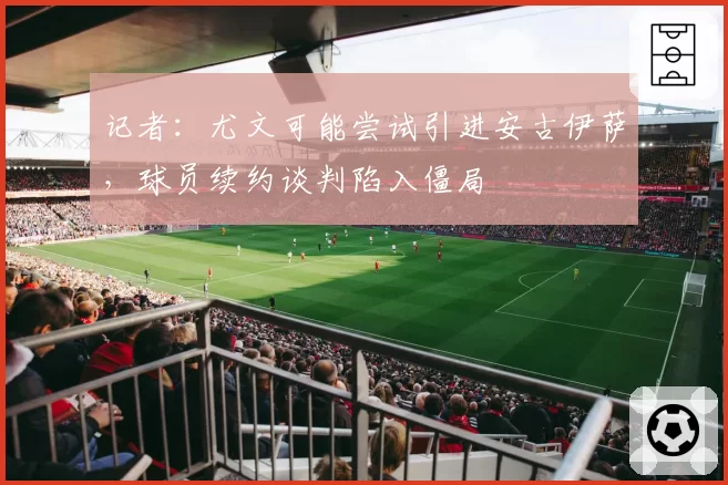 记者:尤文可能尝试引进安古伊萨,球员续约谈判陷入僵局