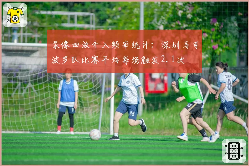 录像回放介入频率统计：深圳马可波罗队比赛平均每场触发2.1次