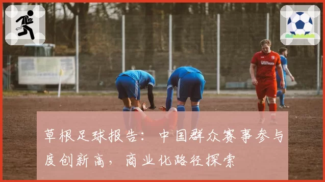 草根足球报告:中国群众赛事参与度创新高,商业化路径探索