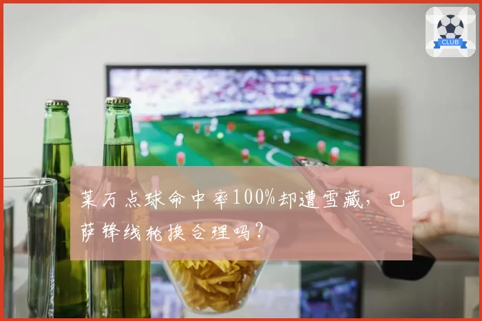莱万点球命中率100%却遭雪藏,巴萨锋线轮换合理吗?