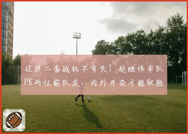 辽沪二番战机不可失！赵继伟率队PK两位前队友，内外开花方能取胜