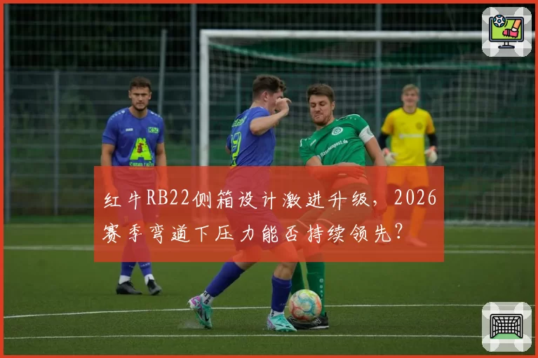 红牛RB22侧箱设计激进升级，2026赛季弯道下压力能否持续领先？