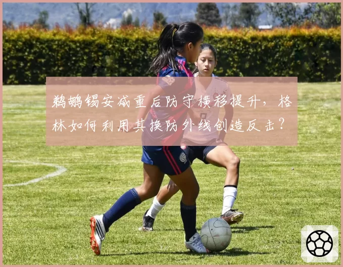 鹈鹕锡安减重后防守横移提升，格林如何利用其换防外线创造反击？